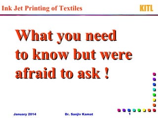 Ink Jet Printing of Textiles
What you needWhat you need
to know but wereto know but were
afraid to ask !afraid to ask !
January 2014 1Dr. Sanjiv Kamat
KITL
 