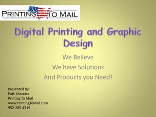 Digital Printing and Graphic Design We Believe We have Solutions And Products you Need! Presented by:  Patti Mazzara Printing To Mail www.PrintingToMail.com 952-285-4319 