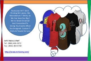 Rochester NY T-Shirt
Printing Mr Loomy. We
Manufacture T-Shirts, So
We Can Save You Big !
We’re Detail-Oriented
And Committed To
Giving You Exactly What
You Designed. Custom T-
Shirts & Towels For Less
http://www.mrloomy.com/
Let's have a chat!
Tel : (866) 406-1972
Fax : (866) 260-0763
 