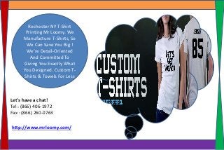 Rochester NY T-Shirt
Printing Mr Loomy. We
Manufacture T-Shirts, So
We Can Save You Big !
We’re Detail-Oriented
And Committed To
Giving You Exactly What
You Designed. Custom T-
Shirts & Towels For Less
http://www.mrloomy.com/
Let's have a chat!
Tel : (866) 406-1972
Fax : (866) 260-0763
 