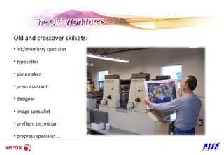 The Old Workforce Old and crossover skilsets: ink/chemistry specialist typesetter  platemaker press assistant designer  image specialist preflight technician prepress specialist … 