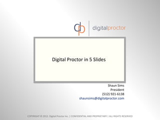 Digital Proctor in 5 Slides



                                                              Shaun Sims
                                                                President
                                                         (512) 921-6138
                                            shaunsims@digitalproctor.com



COPYRIGHT © 2012. Digital Proctor Inc. | CONFIDENTIAL AND PROPRIETARY | ALL RIGHTS RESERVED
 
