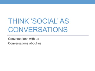 THINK ‘SOCIAL’AS
CONVERSATIONS
Conversations with us
Conversations about us
 
