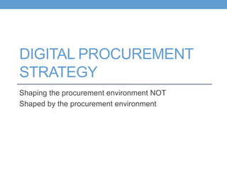 DIGITAL PROCUREMENT
STRATEGY
Shaping the procurement environment NOT
Shaped by the procurement environment
 