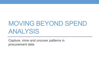 MOVING BEYOND SPEND
ANALYSIS
Capture, mine and uncover patterns in
procurement data
 