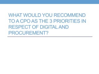 WHAT WOULD YOU RECOMMEND
TO A CPO AS THE 3 PRIORITIES IN
RESPECT OF DIGITALAND
PROCUREMENT?
 