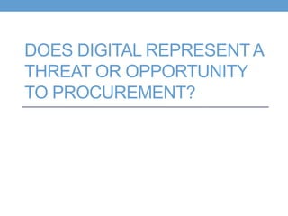 DOES DIGITAL REPRESENTA
THREAT OR OPPORTUNITY
TO PROCUREMENT?
 
