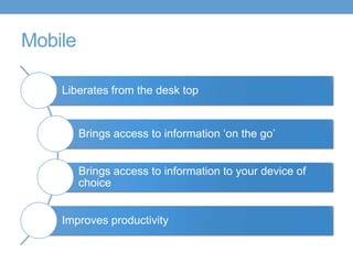 Mobile
Liberates from the desk top
Brings access to information ‘on the go’
Brings access to information to your device of
choice
Improves productivity
 
