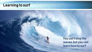 Learning to surf
You can’t stop the
waves, but you can
learn how to surf
 