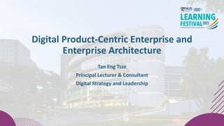 Digital Product-Centric Enterprise and
Enterprise Architecture
Tan Eng Tsze
Principal Lecturer & Consultant
Digital Strategy and Leadership
 