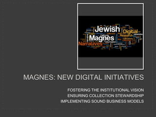 MAGNES: NEW DIGITAL INITIATIVES
            FOSTERING THE INSTITUTIONAL VISION
            ENSURING COLLECTION STEWARDSHIP
         IMPLEMENTING SOUND BUSINESS MODELS
 
