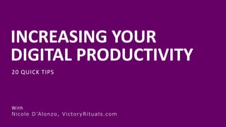 INCREASING YOUR
DIGITAL PRODUCTIVITY
With
Nicole D’Alonzo, VictoryRituals.com
20 QUICK TIPS
 