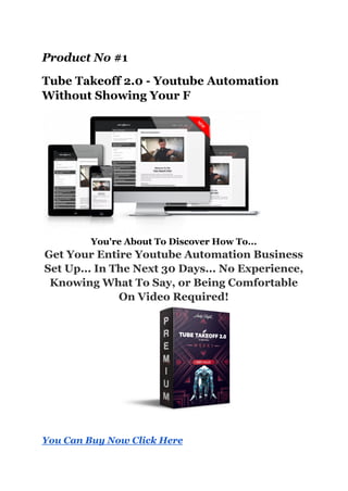 Product No #1
Tube Takeoff 2.0 - Youtube Automation
Without Showing Your F
You're About To Discover How To...
Get Your Entire Youtube Automation Business
Set Up... In The Next 30 Days... No Experience,
Knowing What To Say, or Being Comfortable
On Video Required!
You Can Buy Now Click Here
 