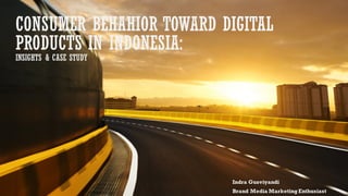 CONSUMER BEHAHIOR TOWARD DIGITAL
PRODUCTS IN INDONESIA:
INSIGHTS & CASE STUDY
Indra Gusviyandi
Brand Media Marketing Enthusiast
 