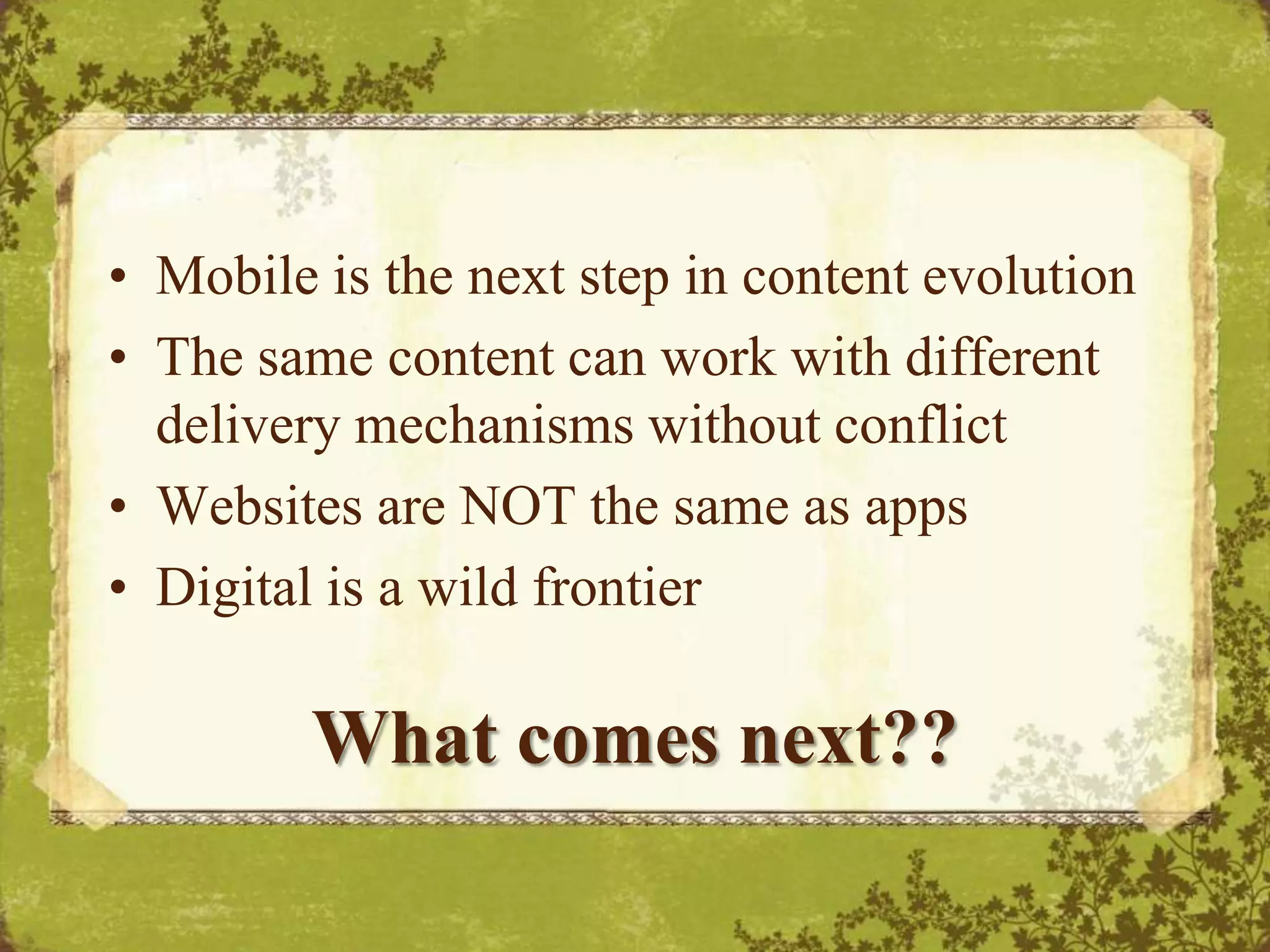 Mobile is the next step in content evolutionThe same content can work with different delivery mechanisms without conflictWebsites are NOT the same as appsDigital is a wild frontierWhat comes next?? 