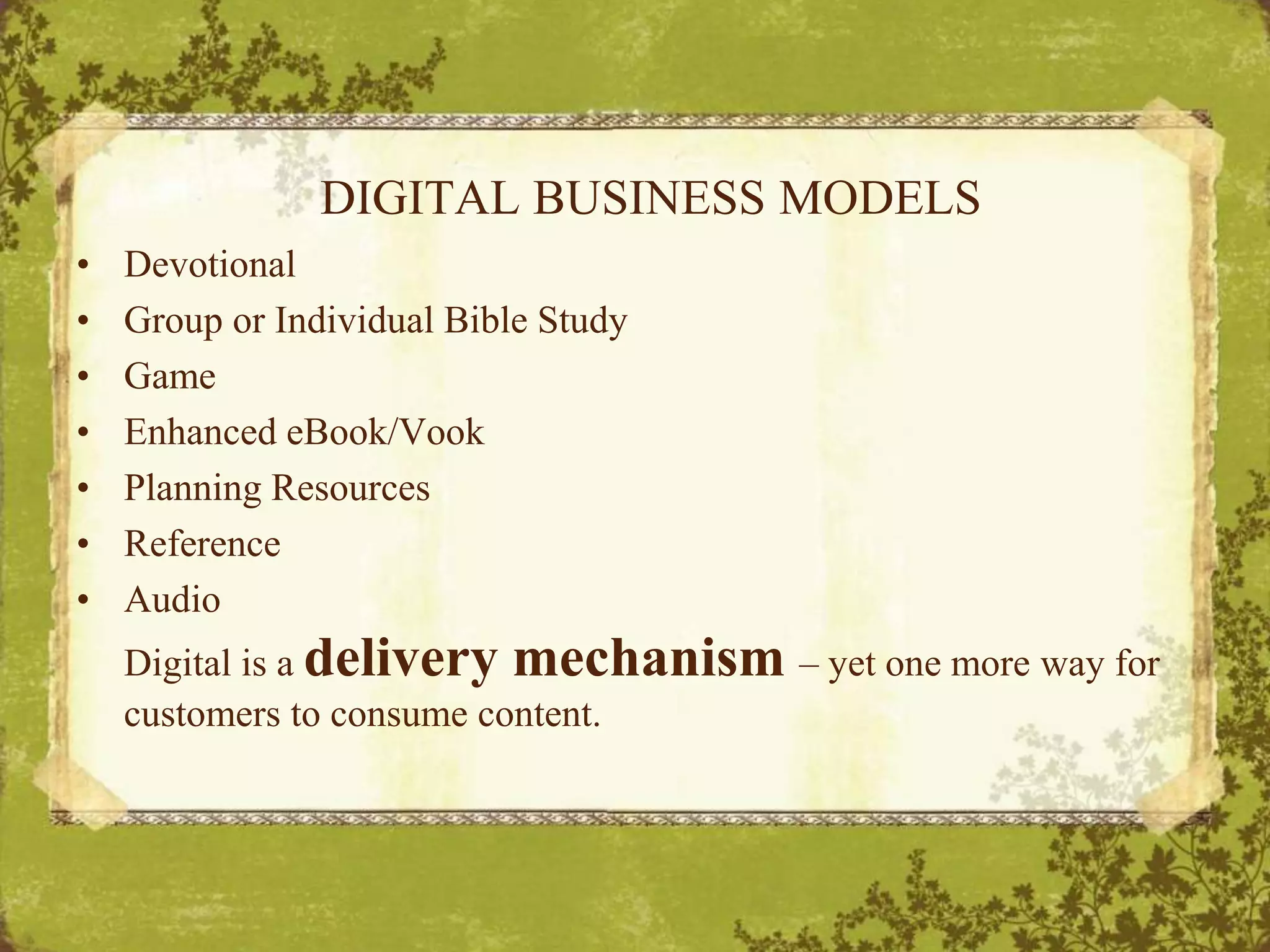 DIGITAL BUSINESS MODELSDevotionalGroup or Individual Bible StudyGameEnhanced eBook/VookPlanning ResourcesReferenceAudio Digital is a delivery mechanism – yet one more way for customers to consume content.