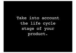 Take into account
the life cycle
stage of your
product.
 
