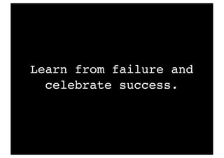 Learn from failure and
celebrate success.
 