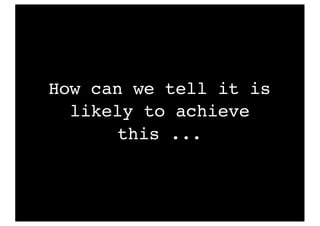 How can we tell it is
likely to achieve
this ...
 
