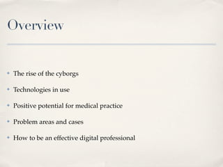 Overview


✤   The rise of the cyborgs

✤   Technologies in use

✤   Positive potential for medical practice

✤   Problem areas and cases

✤   How to be an effective digital professional
 