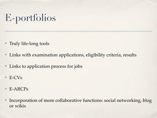 E-portfolios

✤   Truly life-long tools

✤   Links with examination applications, eligibility criteria, results

✤   Links to application process for jobs

✤   E-CVs

✤   E-ARCPs

✤   Incorporation of more collaborative functions: social networking, blog
    or wikis
 