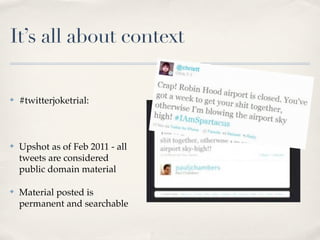 It’s all about context

✤   #twitterjoketrial:



✤   Upshot as of Feb 2011 - all
    tweets are considered
    public domain material

✤   Material posted is
    permanent and searchable
 