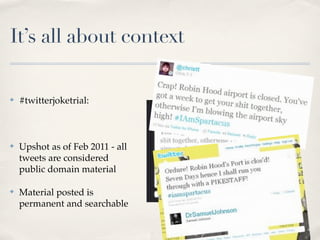 It’s all about context

✤   #twitterjoketrial:



✤   Upshot as of Feb 2011 - all
    tweets are considered
    public domain material

✤   Material posted is
    permanent and searchable
 
