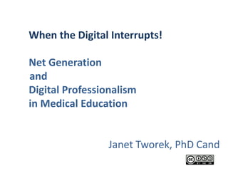 When the Digital Interrupts!

Net Generation
and
Digital Professionalism
in Medical Education


                 Janet Tworek, PhD Cand
 