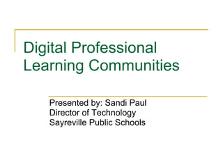 Digital Professional Learning Communities  Presented by: Sandi Paul Director of Technology Sayreville Public Schools 