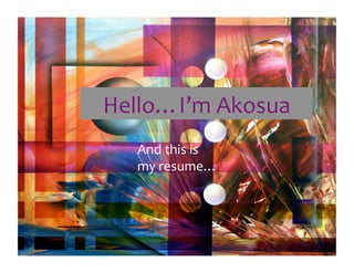 Hello…I’m Akosua 
   And this is 
   my resume… 
 