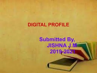 DIGITAL PROFILE
Submitted By,
JISHNA J M
2019-2021
 