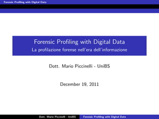 Forensic Proﬁling with Digital Data




                        Forensic Proﬁling with Digital Data
                       La proﬁlazione forense nell’era dell’informazione


                                      Dott. Mario Piccinelli - UniBS


                                              December 19, 2011




                             Dott. Mario Piccinelli - UniBS   Forensic Proﬁling with Digital Data
 