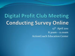 Digital Profit Club MeetingConducting Survey Online 13th  April 2011 8.30am – 11.00am ActionCoach Education Center 