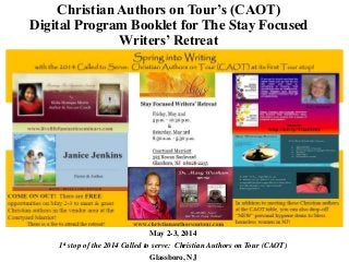 Christian Authors on Tour’s (CAOT)
Digital Program Booklet for The Stay Focused
Writers’ Retreat
May 2-3, 2014
1st stop of the 2014 Called to serve: Christian Authors on Tour (CAOT)
Glassboro, NJ
 