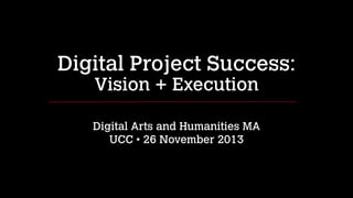 Digital Project Success:
Vision + Execution
!

Digital Arts and Humanities MA
UCC • 26 November 2013

 