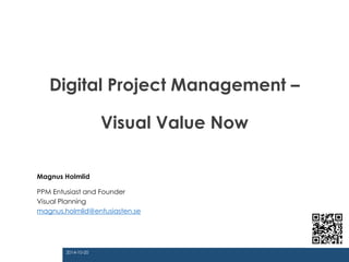 Digital Project Management – 
Visual Value Now 
Magnus Holmlid 
PPM Entusiast and Founder 
Visual Planning 
magnus.holmlid@entusiasten.se 
2014-10-20 
 