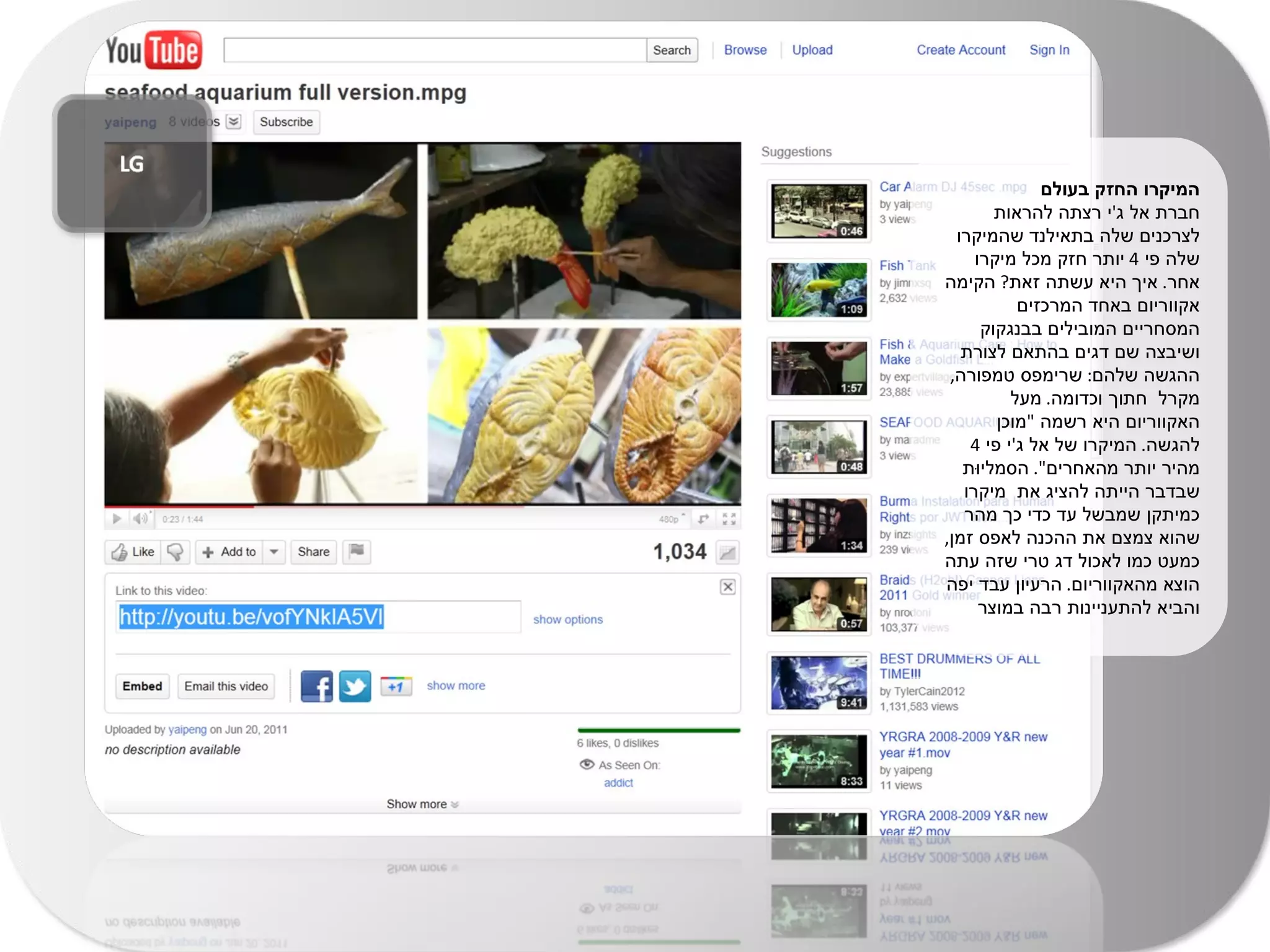 המיקרו החזק בעולם  חברת אל ג ' י רצתה להראות לצרכנים שלה בתאילנד שהמיקרו שלה פי  4  יותר חזק מכל מיקרו אחר .  איך היא עשתה זאת ?  הקימה אקווריום באחד המרכזים המסחריים המובילים בבנגקוק ושיבצה שם דגים בהתאם לצורת ההגשה שלהם :  שרימפס טמפורה ,  מקרל  חתוך וכדומה .  מעל האקווריום היא רשמה  " מוכן להגשה .  המיקרו של אל ג ' י פי  4  מהיר יותר מהאחרים ".  הסמליוּת שבדבר הייתה להציג את  מיקרו כמיתקן שמבשל עד כדי כך מהר שהוא צמצם את ההכנה לאפס זמן ,  כמעט כמו לאכול דג טרי שזה עתה הוצא מהאקווריום .  הרעיון עבד יפה והביא להתעניינות רבה במוצר 