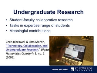 Undergraduate Research
• Student-faculty collaborative research
• Tasks in expertise range of students
• Meaningful contributions
Chris Blackwell & Tom Martin,
“Technology, Collaboration, and
Undergraduate Research.” Digital
Humanities Quarterly 3, no. 1
(2009).
 