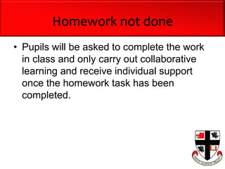 Homework not done
• Pupils will be asked to complete the work
in class and only carry out collaborative
learning and receive individual support
once the homework task has been
completed.
 