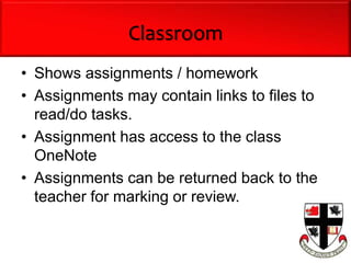 Classroom
• Shows assignments / homework
• Assignments may contain links to files to
read/do tasks.
• Assignment has access to the class
OneNote
• Assignments can be returned back to the
teacher for marking or review.
 