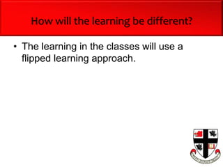 How will the learning be different?
• The learning in the classes will use a
flipped learning approach.
 