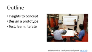 Outline
•Insights to concept
•Design a prototype
•Test, learn, iterate
Leiden University Library, Group Study Room (CC BY ...