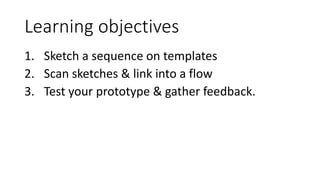 Learning objectives
1. Sketch a sequence on templates
2. Scan sketches & link into a flow
3. Test your prototype & gather ...