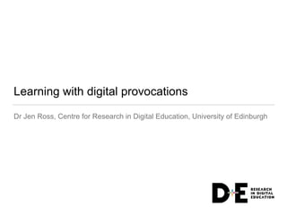 Learning with digital provocations
Dr Jen Ross, Centre for Research in Digital Education, University of Edinburgh
 