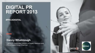 YOUR LOGO
DIGITAL PR
REPORT 2013
#PRCADIGITAL
Danny Whatmough
CMPRCA, Associate Director of Digital, Ketchum and
PRCA Digital Group Chairman
 