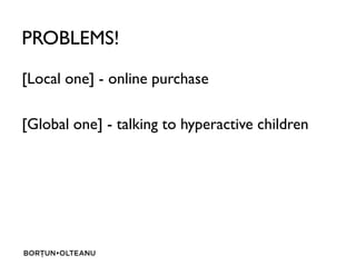 PROBLEMS!
[Local one] - online purchase
[Global one] - talking to hyperactive children
 
