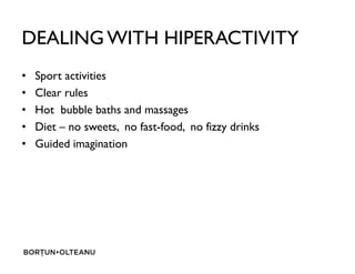 DEALING WITH HIPERACTIVITY
? Sport activities
? Clear rules
? Hot bubble baths and massages
? Diet C no sweets, no fast-food, no fizzy drinks
? Guided imagination? Guided imagination
 