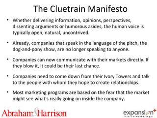 The Cluetrain Manifesto <ul><li>Whether delivering information, opinions, perspectives, dissenting arguments or humorous a...