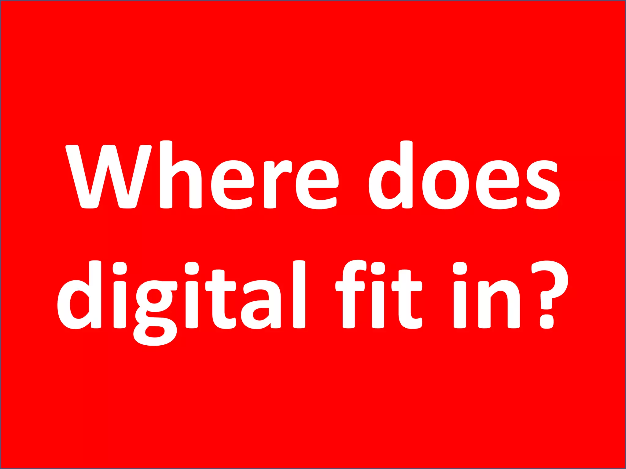 Where does
digital fit in?
 