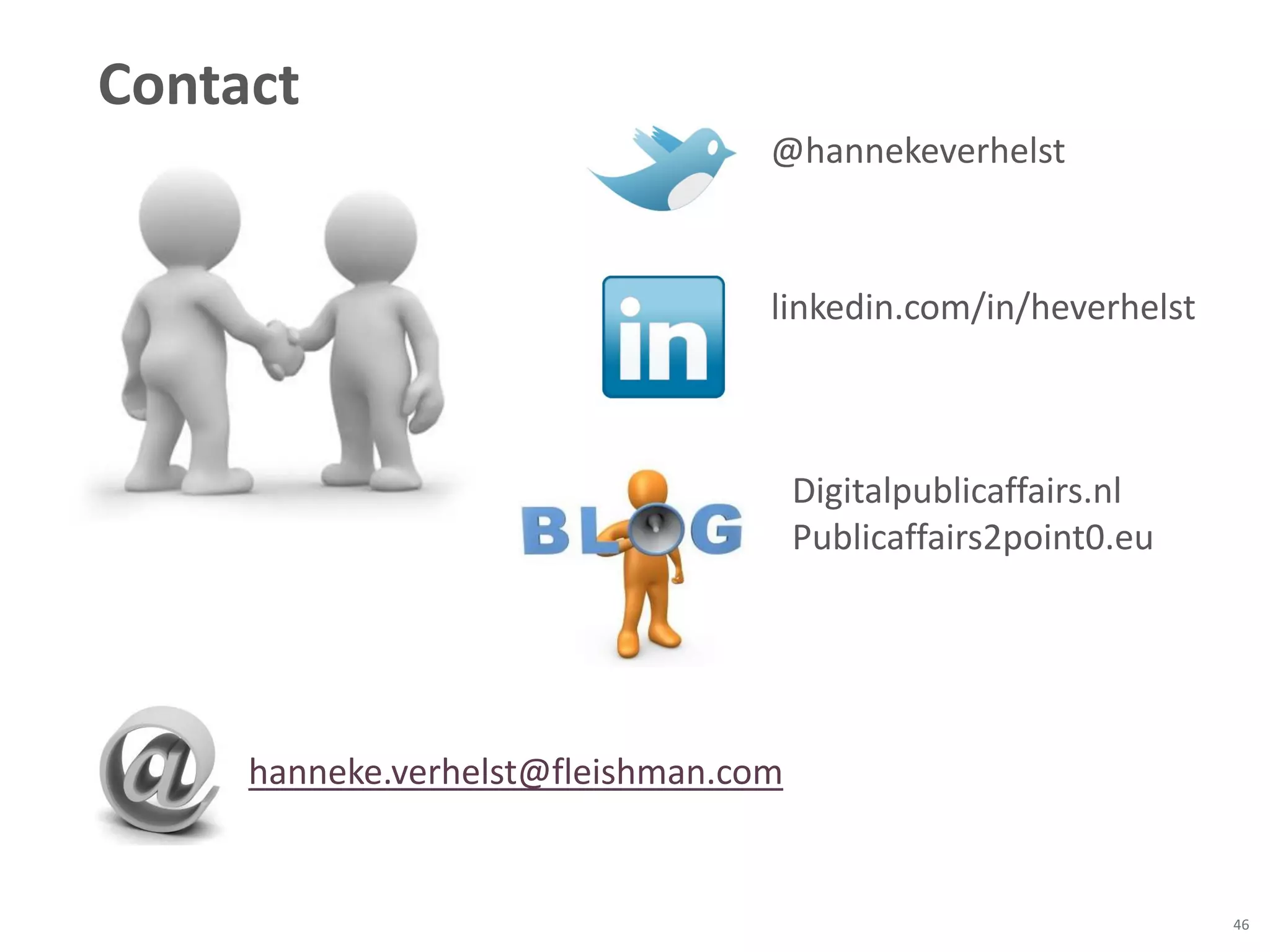 Contact
                                  @hannekeverhelst



                                  linkedin.com/in/heverhelst



                                      Digitalpublicaffairs.nl
                                      Publicaffairs2point0.eu




     hanneke.verhelst@fleishman.com


                                                                46
 
